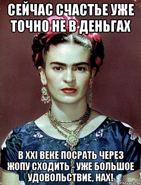 Сейчас счастье уже точно не в деньгах В XXI веке посрать через жопу сходить - уже большое удовольствие, нах!