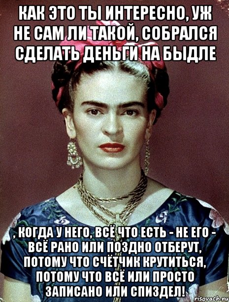 Как это ты интересно, уж не сам ли такой, собрался сделать деньги на быдле , когда у него, всё что есть - не его - всё рано или поздно отберут, потому что счётчик крутиться, потому что всё или просто записано или спиздел!, Мем Magdalena Carmen Frieda Kahlo Ca