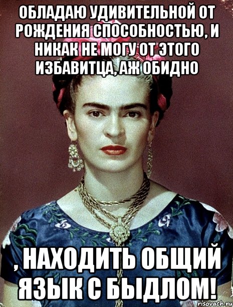 Обладаю удивительной от рождения способностью, и никак не могу от этого избавитца, аж обидно , находить общий язык с быдлом!, Мем Magdalena Carmen Frieda Kahlo Ca