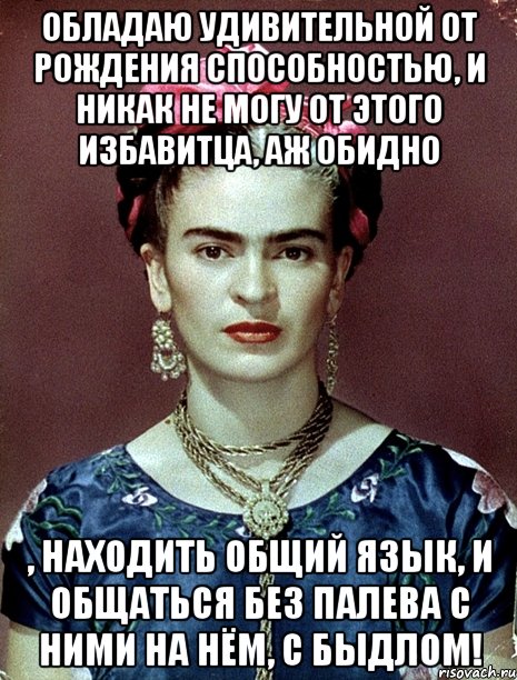 Обладаю удивительной от рождения способностью, и никак не могу от этого избавитца, аж обидно , находить общий язык, и общаться без палева с ними на нём, с быдлом!