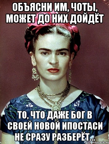 Объясни им, чоты, может до них дойдёт то, что даже Бог в своей новой ипостаси не сразу разберёт...