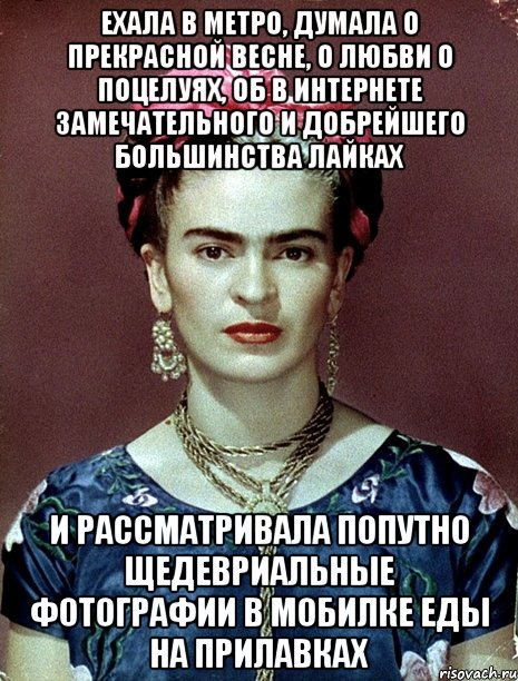 Ехала в метро, думала о прекрасной весне, о любви о поцелуях, об в интернете замечательного и добрейшего большинства лайках и рассматривала попутно щедевриальные фотографии в мобилке еды на прилавках