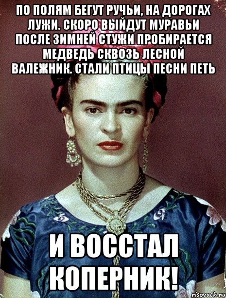 По полям бегут ручьи, на дорогах лужи. Скоро выйдут муравьи после зимней стужи Пробирается медведь сквозь лесной валежник. Стали птицы песни петь и восстал Коперник!