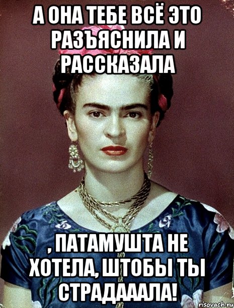 А она тебе всё это разъяснила и рассказала , патамушта не хотела, штобы ты страдааала!