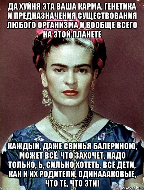 Да хуйня эта ваша карма, генетика и предназначения существования любого организма и вообще всего на этой планете каждый, даже свинья балериною, может всё, что захочет, надо только, Ь, сильно хотеть, все дети, как и их родители, одинаааковые, что те, что эти!