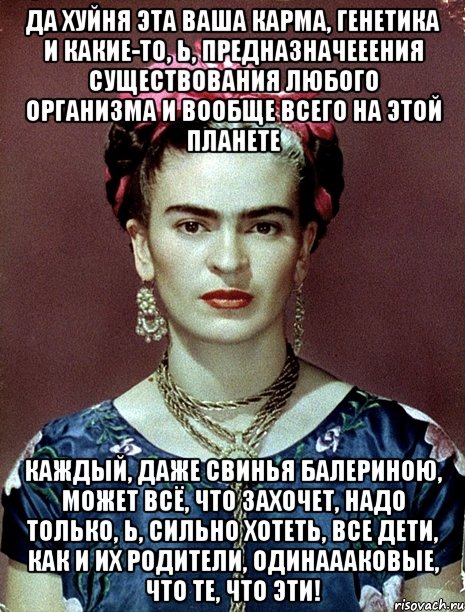 Да хуйня эта ваша карма, генетика и какие-то, Ь, предназначееения существования любого организма и вообще всего на этой планете каждый, даже свинья балериною, может всё, что захочет, надо только, Ь, сильно хотеть, все дети, как и их родители, одинаааковые, что те, что эти!