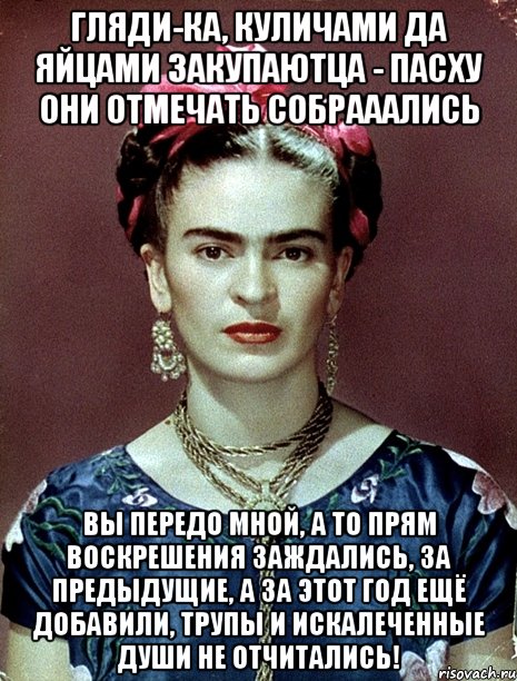 Гляди-ка, куличами да яйцами закупаютца - пасху они отмечать собрааались Вы передо мной, а то прям воскрешения заждались, за предыдущие, а за этот год ещё добавили, трупы и искалеченные души не отчитались!