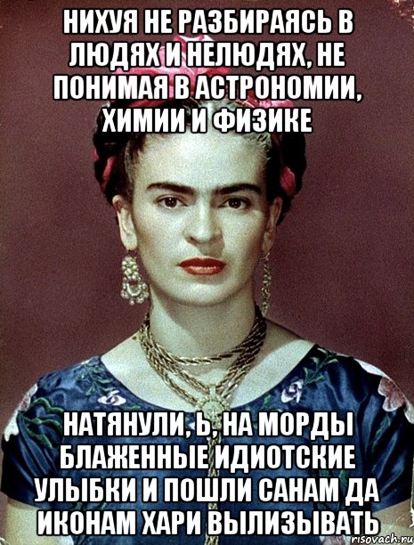 Нихуя не разбираясь в людях и нелюдях, не понимая в астрономии, химии и физике натянули, Ь, на морды блаженные идиотские улыбки и пошли санам да иконам хари вылизывать