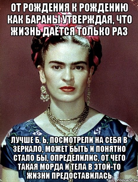От рождения к рождению как бараны утверждая, что жизнь даётся только раз лучше б, Ь, посмотрели на себя в зеркало, может быть и понятно стало бы, определилис, от чего такая морда и тела в этой-то жизни предоставилась