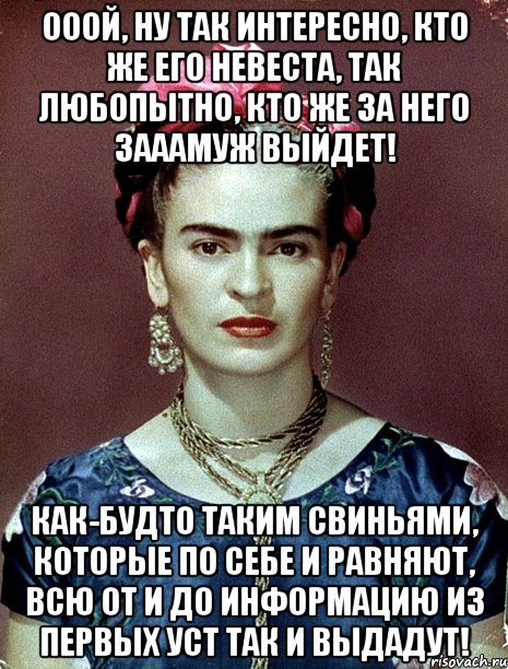 Ооой, ну так интересно, кто же его невеста, так любопытно, кто же за него зааамуж выйдет! Как-будто таким свиньями, которые по себе и равняют, всю от и до информацию из первых уст так и выдадут!