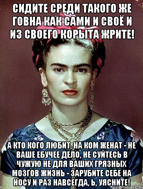 Сидите среди такого же говна как сами и своё и из своего корыта жрите! А кто кого любит, на ком женат - не ваше ебучее дело, не суйтесь в чужую не для ваших грязных мозгов жизнь - зарубите себе на носу и раз навсегда, Ь, уясните!