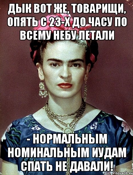 Дык вот же, товарищи, опять с 23-х до часу по всему небу летали - нормальным номинальным иудам спать не давали!