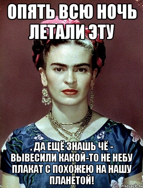 Опять всю ночь летали эту , да ещё знашь чё - вывесили какой-то не небу плакат с похожею на нашу планетой!