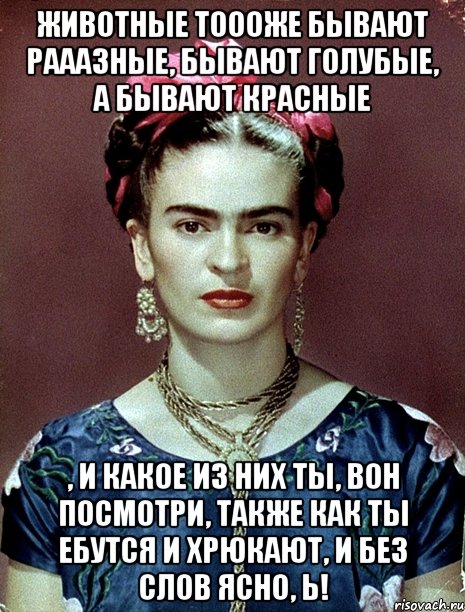 Животные тоооже бывают рааазные, бывают голубые, а бывают красные , и какое из них ты, вон посмотри, также как ты ебутся и хрюкают, и без слов ясно, Ь!