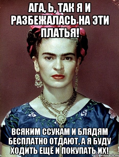 Ага, Ь, так я и разбежалась на эти платья! Всяким ссукам и блядям бесплатно отдают, а я буду ходить ещё и покупать их!