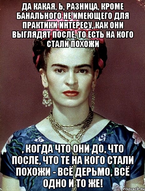 Да какая, Ь, разница, кроме банального не имеющего для практики интересу, как они выглядят после, то есть на кого стали похожи , когда что они до, что после, что те на кого стали похожи - всё дерьмо, всё одно и то же!