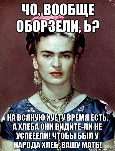 ЧО, вообще оборзели, Ь? На всякую хуету время есть, а хлеба они видите-ли не успееели! Чтобы был у народа хлеб, вашу мать!