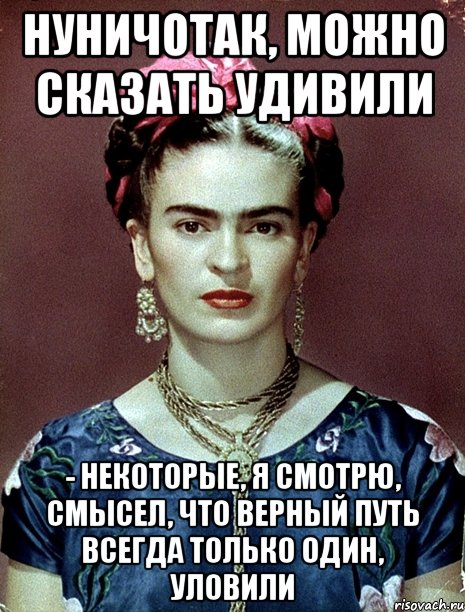 НУНИЧОТАК, можно сказать удивили - некоторые, я смотрю, смысел, что верный путь всегда только один, уловили