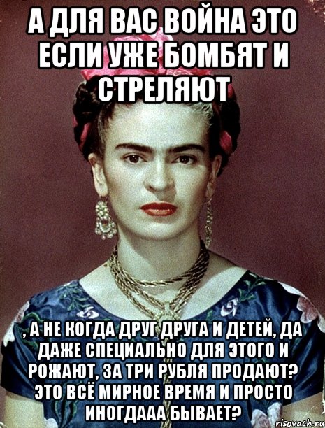 А для вас война это если уже бомбят и стреляют , а не когда друг друга и детей, да даже специально для этого и рожают, за три рубля продают? Это всё мирное время и просто иногдааа бывает?
