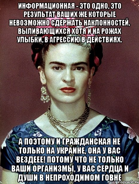 Информационная - это одно, это результат ваших же которые невозможно сдержать наклонностей, выливающихся хотя и на рожах улыбки, в агрессию в действиях. А поэтому и гражданская не только на Украине, она у вас вездеее! Потому что не только ваши организмы, у вас сердца и души в непроходимом говне