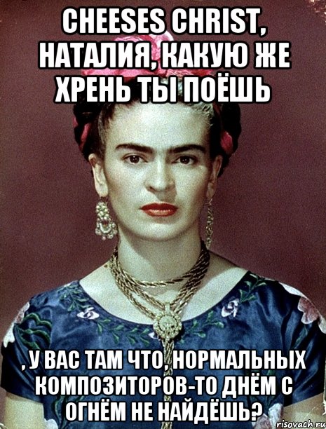 Cheeses Christ, Наталия, какую же хрень ты поёшь , у вас там что, нормальных композиторов-то днём с огнём не найдёшь?
