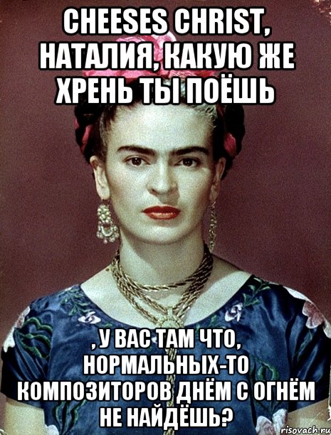 Cheeses Christ, Наталия, какую же хрень ты поёшь , у вас там что, нормальных-то композиторов днём с огнём не найдёшь?
