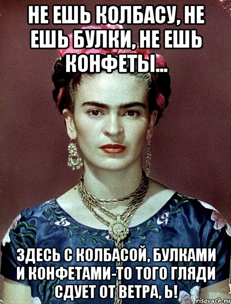 Не ешь колбасу, не ешь булки, не ешь конфеты... Здесь с колбасой, булками и конфетами-то того гляди сдует от ветра, Ь!