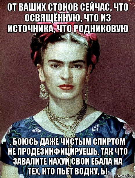 От ваших стоков сейчас, что освящённую, что из источника, что родниковую , боюсь даже чистым спиртом не продезинфицируешь, так что завалите нахуй свои ебала на тех, кто пьёт водку, Ь!