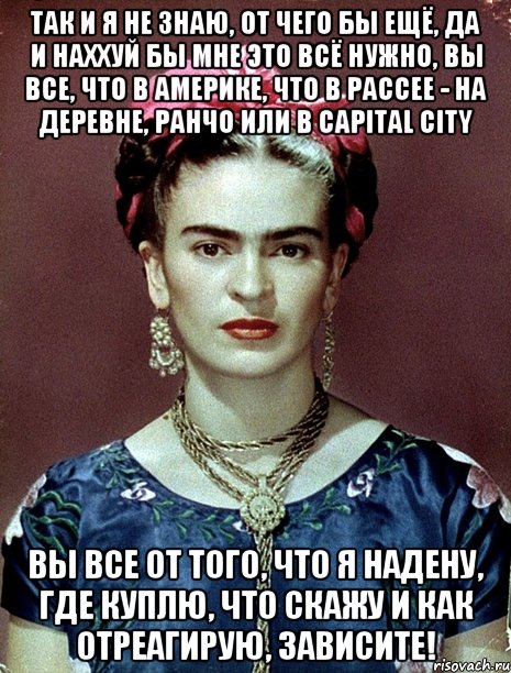 Так и я не знаю, от чего бы ещё, да и наххуй бы мне это всё нужно, вы все, что в Америке, что в Рассее - на деревне, ранчо или в capital city вы все от того, что я надену, где куплю, что скажу и как отреагирую, зависите!