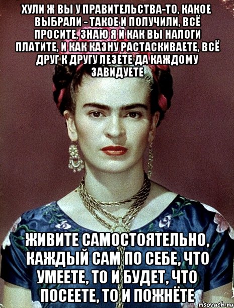 Хули ж вы у Правительства-то, какое выбрали - такое и получили, всё просите, знаю я и как вы налоги платите, и как казну растаскиваете, всё друг к другу лезете да каждому завидуете Живите самостоятельно, каждый сам по себе, что умеете, то и будет, что посеете, то и пожнёте