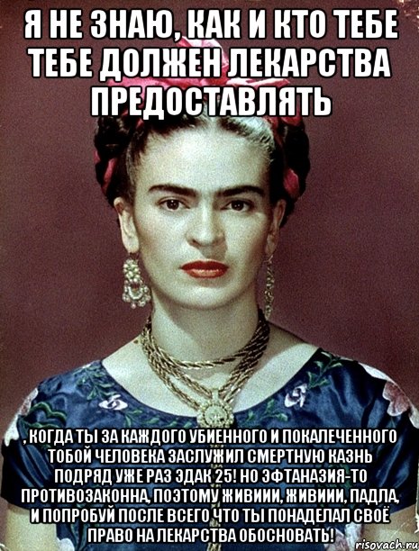 Я не знаю, как и кто тебе тебе должен лекарства предоставлять , когда ты за каждого убиенного и покалеченного тобой человека заслужил смертную казнь подряд уже раз эдак 25! Но эфтаназия-то противозаконна, поэтому живиии, живиии, падла, и попробуй после всего что ты понаделал своё право на лекарства обосновать!
