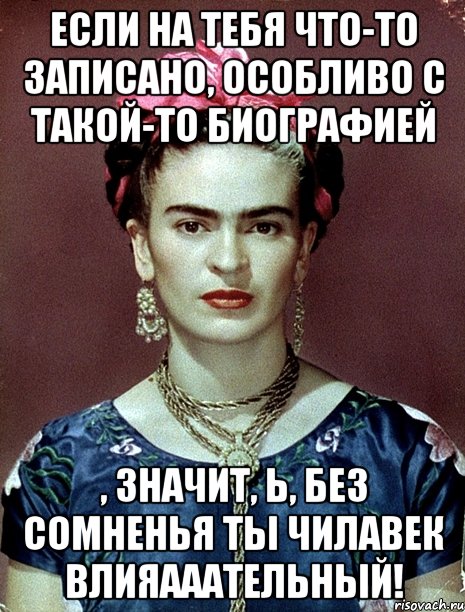 Если на тебя что-то записано, особливо с такой-то биографией , значит, Ь, без сомненья ты чилавек влияааательный!
