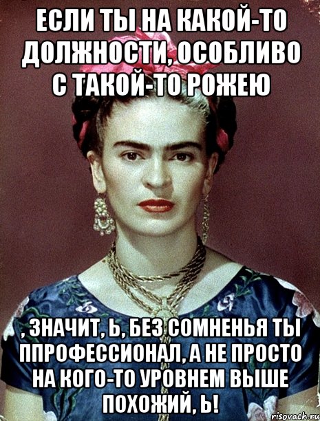 Если ты на какой-то должности, особливо с такой-то рожею , значит, Ь, без сомненья ты ппрофессионал, а не просто на кого-то уровнем выше похожий, Ь!