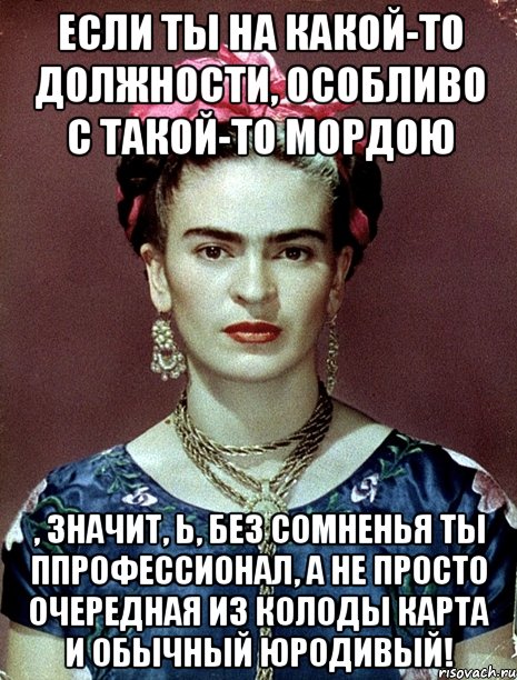 Если ты на какой-то должности, особливо с такой-то мордою , значит, Ь, без сомненья ты ппрофессионал, а не просто очередная из колоды карта и обычный юродивый!