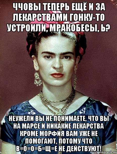 ЧЧОВЫ теперь ещё и за лекарствами гонку-то устроили, мракобесы, Ь? Неужели вы не понимаете, что вы на Марсе и никакие лекарства кроме морфия вам уже не помогают, потому что В=О=О=Б=Щ=Е не действуют!