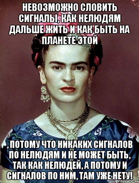 Невозможно словить сигналы, как нелюдям дальше жить и как быть на планете этой , потому что никаких сигналов по нелюдям и не может быть, так как нелюдей, а потому и сигналов по ним, там уже нету!