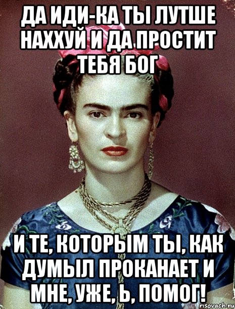 Да иди-ка ты лутше наххуй и да простит тебя Бог и те, которым ты, как думыл проканает и мне, уже, Ь, помог!