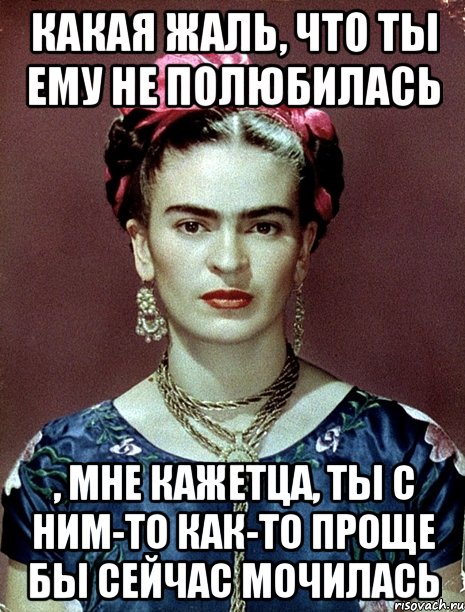 Какая жаль, что ты ему не полюбилась , мне кажетца, ты с ним-то как-то проще бы сейчас мочилась