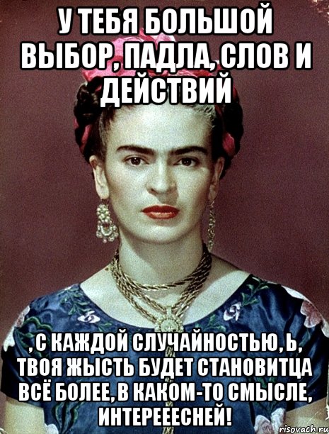 У тебя большой выбор, падла, слов и действий , с каждой случайностью, Ь, твоя жысть будет становитца всё более, в каком-то смысле, интерееесней!