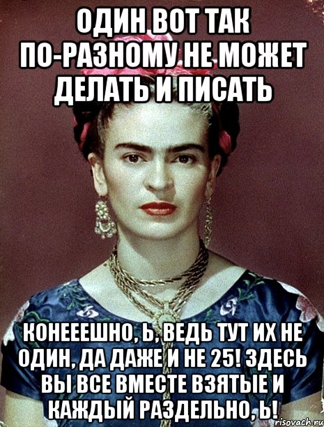 Один вот так по-разному не может делать и писать Конееешно, Ь, ведь тут их не один, да даже и не 25! Здесь вы все вместе взятые и каждый раздельно, Ь!