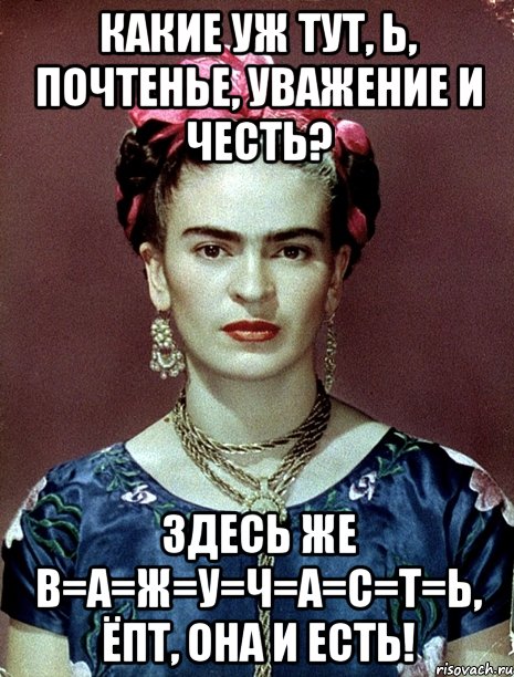 Какие уж тут, Ь, почтенье, уважение и честь? Здесь же В=А=Ж=У=Ч=А=С=Т=Ь, ёпт, она и есть!