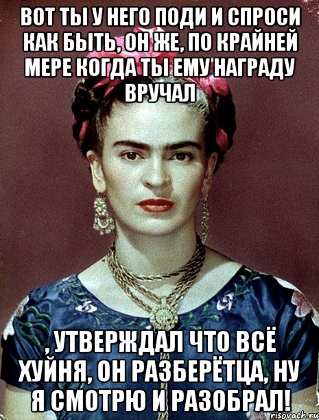 Вот ты у него поди и спроси как быть, он же, по крайней мере когда ты ему награду вручал , утверждал что всё хуйня, он разберётца, ну я смотрю и разобрал!