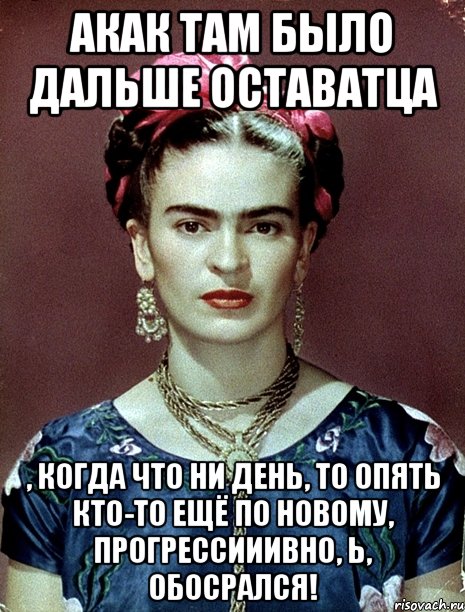 АКАК там было дальше оставатца , когда что ни день, то опять кто-то ещё по новому, прогрессииивно, Ь, обосрался!