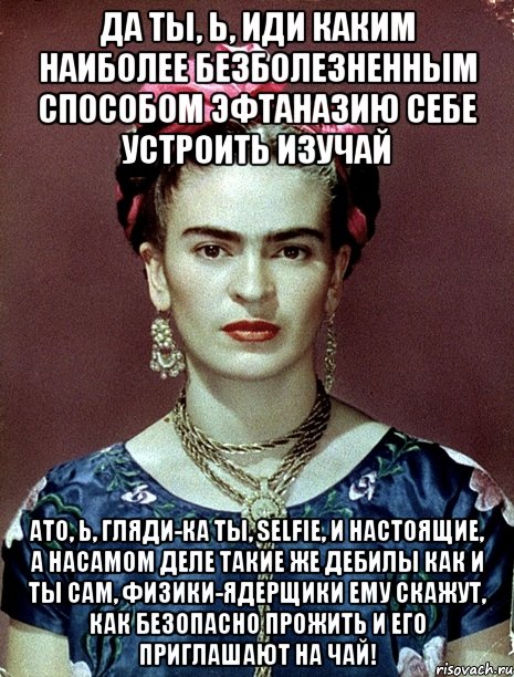 Да ты, Ь, иди каким наиболее безболезненным способом эфтаназию себе устроить изучай АТО, Ь, гляди-ка ты, Selfie, и настоящие, а насамом деле такие же дебилы как и ты сам, физики-ядерщики ему скажут, как безопасно прожить и его приглашают на чай!