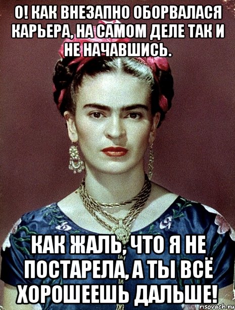 О! Как внезапно оборвалася карьера, на самом деле так и не начавшись. Как жаль, что я не постарела, а ты всё хорошеешь дальше!