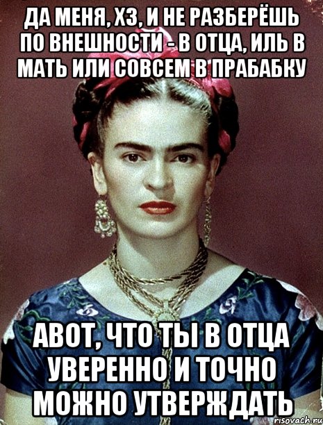 Да меня, ХЗ, и не разберёшь по внешности - в отца, иль в мать или совсем в прабабку АВОТ, что ты в отца уверенно и точно можно утверждать