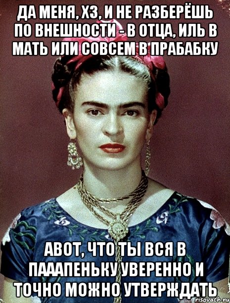 Да меня, ХЗ, и не разберёшь по внешности - в отца, иль в мать или совсем в прабабку АВОТ, что ты вся в пааапеньку уверенно и точно можно утверждать