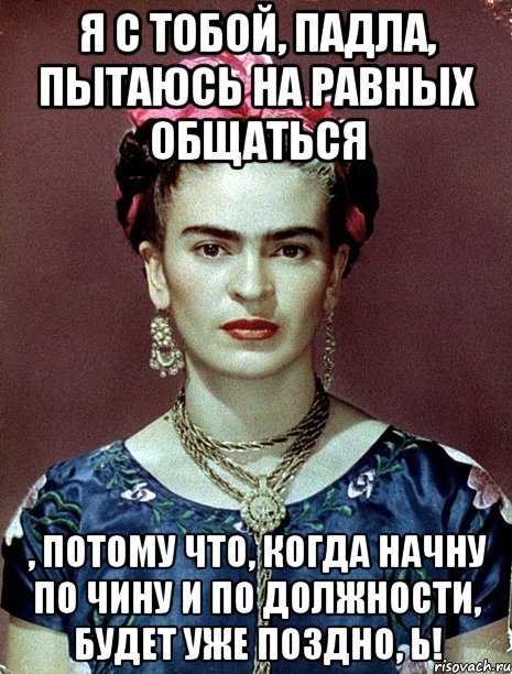 Я с тобой, падла, пытаюсь на равных общаться , потому что, когда начну по чину и по должности, будет уже поздно, Ь!