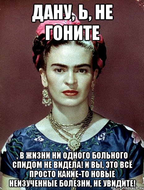 ДАНУ, Ь, не гоните , в жизни ни одного больного СПИДом не видела! И вы, это всё просто какие-то новые неизученные болезни, не увидите!