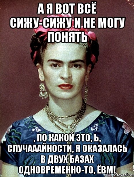 А я вот всё сижу-сижу и не могу понять , по какой это, Ь, случааайности, я оказалась в двух базах одновременно-то, ЁВМ!